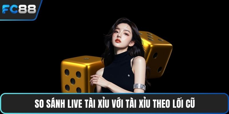 So sánh live tài xỉu với tài xỉu theo lối cũ